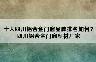 十大四川铝合金门窗品牌排名如何？ 四川铝合金门窗型材厂家